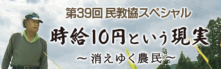 第39回民教協スペシャル 時給10円という現実～消えゆく農民～